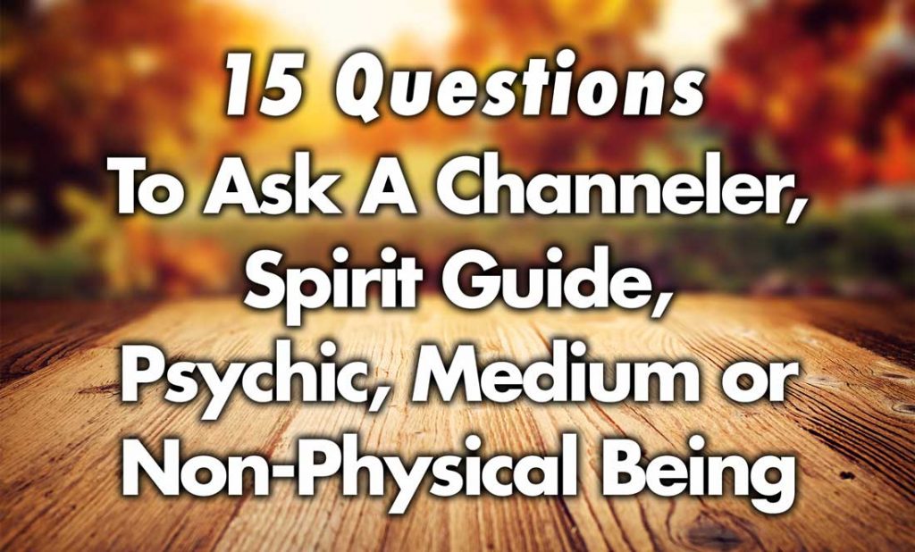 15 Questions To Ask A Channeler, Spirit Guide, Psychic, Medium or Non-Physical Being